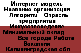 Интернет-модель › Название организации ­ Алгоритм › Отрасль предприятия ­ Искусствоведение › Минимальный оклад ­ 160 000 - Все города Работа » Вакансии   . Калининградская обл.,Светловский городской округ 
